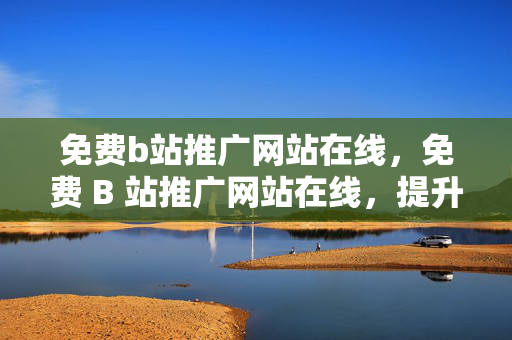 免费b站推广网站在线，免费 B 站推广网站在线，提升视频曝光的绝佳平台