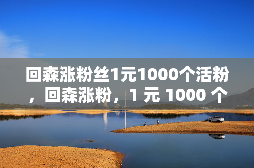 回森涨粉丝1元1000个活粉，回森涨粉，1 元 1000 个活粉，是真是假？