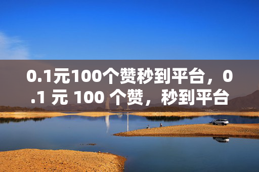 0.1元100个赞秒到平台，0.1 元 100 个赞，秒到平台等你来！