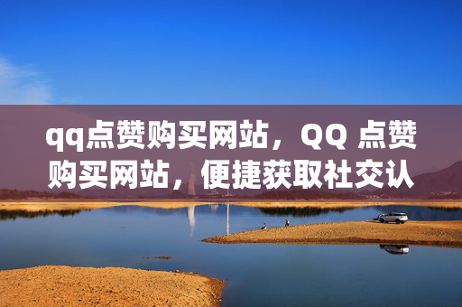 qq点赞购买网站，QQ 点赞购买网站，便捷获取社交认可的新途径