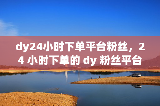 dy24小时下单平台粉丝，24 小时下单的 dy 粉丝平台，直接反映了关键信息，即一个提供 dy 粉丝下单服务的平台，并且强调了其 24 小时的服务特点。