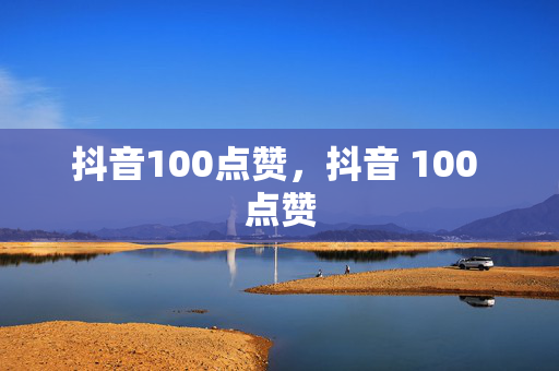 抖音100点赞，抖音 100 点赞