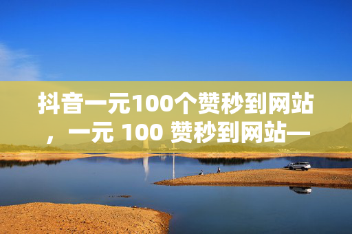 抖音一元100个赞秒到网站，一元 100 赞秒到网站——抖音点赞的低价诱惑