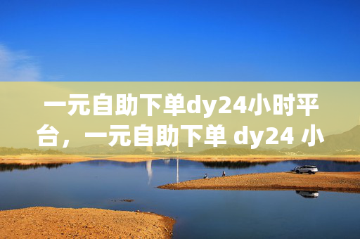 一元自助下单dy24小时平台，一元自助下单 dy24 小时平台——便捷与实惠的完美结合，突出了平台的主要特点，即一元自助下单和 24 小时服务，同时也强调了其带来的便捷和实惠。这样的标题能够吸引用户的注意力，让他们更愿意了解和使用该平台。