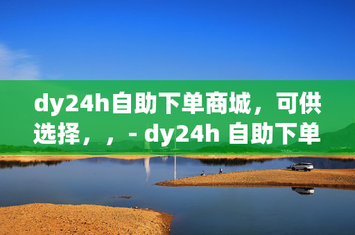 dy24h自助下单商城，可供选择，，- dy24h 自助下单商城，便捷购物新体验