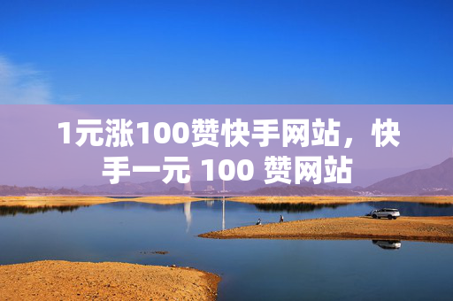 1元涨100赞快手网站，快手一元 100 赞网站