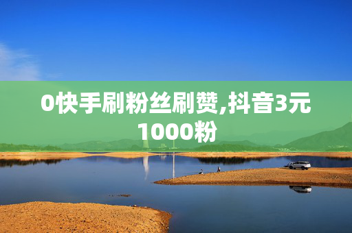 0快手刷粉丝刷赞,抖音3元1000粉