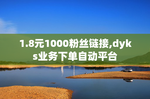 1.8元1000粉丝链接,dyks业务下单自动平台