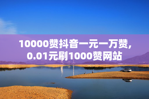 10000赞抖音一元一万赞,0.01元刷1000赞网站