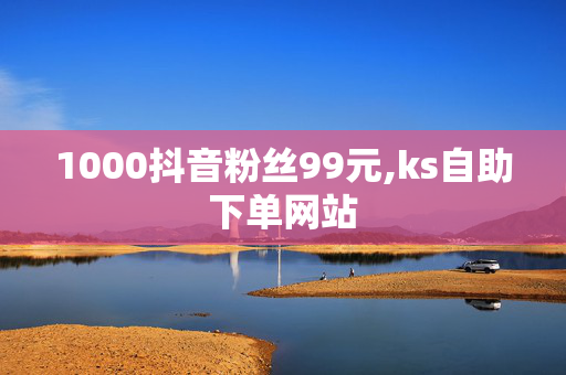 1000抖音粉丝99元,ks自助下单网站