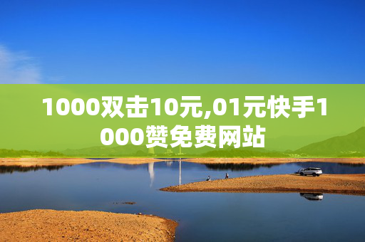 1000双击10元,01元快手1000赞免费网站