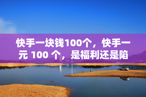 快手一块钱100个，快手一元 100 个，是福利还是陷阱？