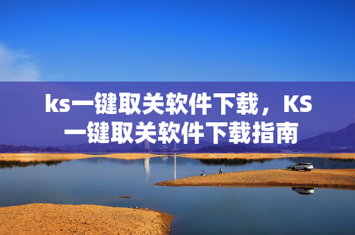 ks一键取关软件下载，KS 一键取关软件下载指南