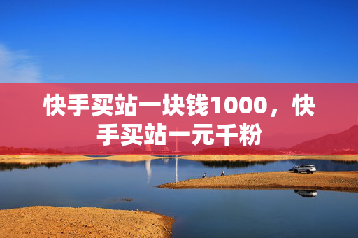 快手买站一块钱1000，快手买站一元千粉