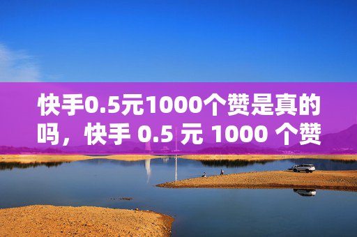 快手0.5元1000个赞是真的吗，快手 0.5 元 1000 个赞的真实性探究