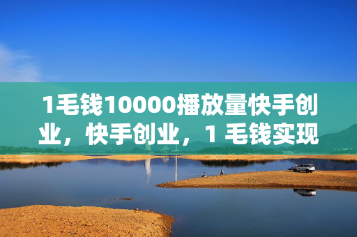 1毛钱10000播放量快手创业，快手创业，1 毛钱实现 10000 播放量