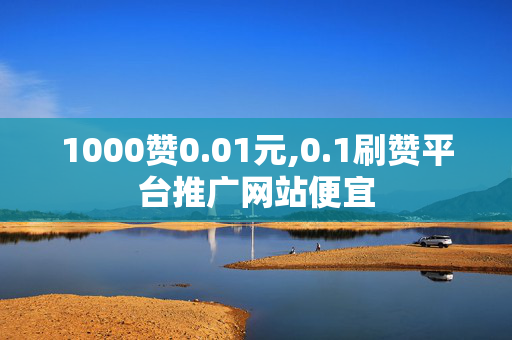 1000赞0.01元,0.1刷赞平台推广网站便宜