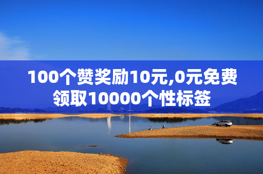 100个赞奖励10元,0元免费领取10000个性标签