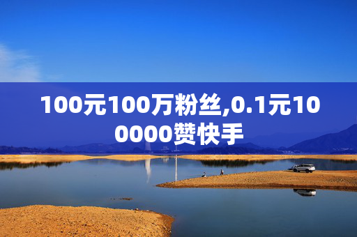 100元100万粉丝,0.1元100000赞快手