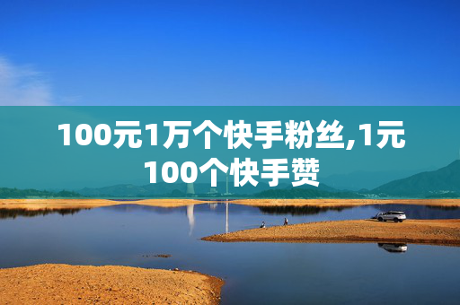 100元1万个快手粉丝,1元100个快手赞