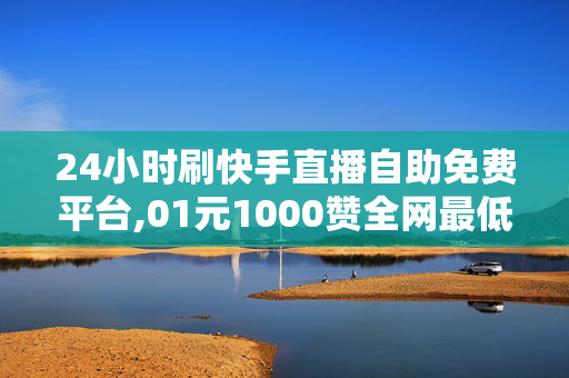 24小时刷快手直播自助免费平台,01元1000赞全网最低价快手