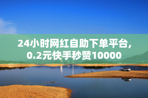 24小时网红自助下单平台,0.2元快手秒赞10000