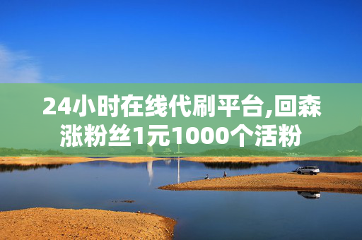 24小时在线代刷平台,回森涨粉丝1元1000个活粉