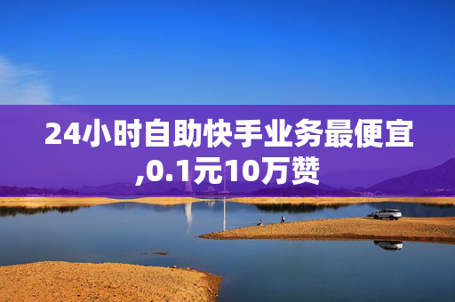 24小时自助快手业务最便宜,0.1元10万赞