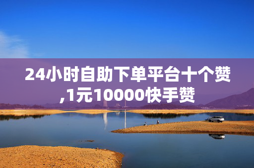 24小时自助下单平台十个赞,1元10000快手赞