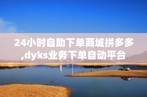 24小时自助下单商城拼多多,dyks业务下单自动平台