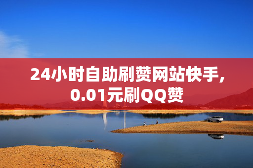 24小时自助刷赞网站快手,0.01元刷QQ赞