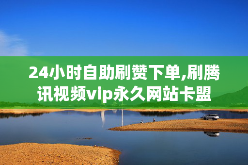 24小时自助刷赞下单,刷腾讯视频vip永久网站卡盟