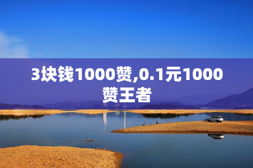 3块钱1000赞,0.1元1000赞王者