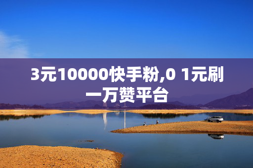 3元10000快手粉,0 1元刷一万赞平台