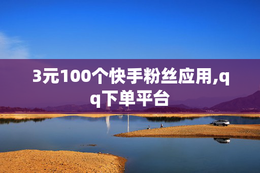 3元100个快手粉丝应用,qq下单平台