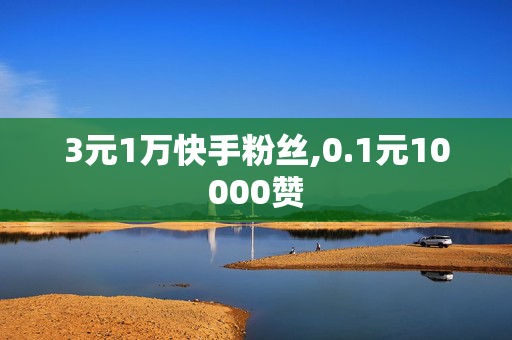 3元1万快手粉丝,0.1元10000赞