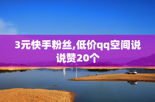 3元快手粉丝,低价qq空间说说赞20个