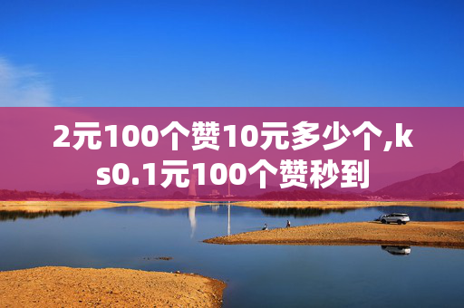 2元100个赞10元多少个,ks0.1元100个赞秒到