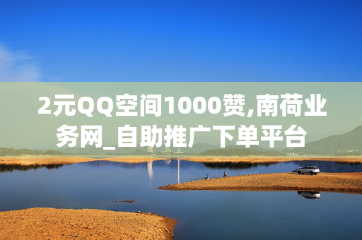 2元QQ空间1000赞,南荷业务网_自助推广下单平台