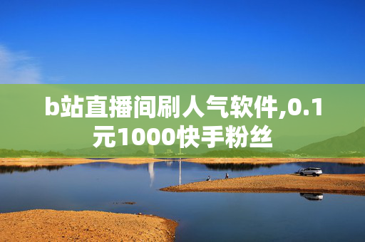 b站直播间刷人气软件,0.1元1000快手粉丝