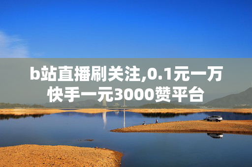 b站直播刷关注,0.1元一万快手一元3000赞平台