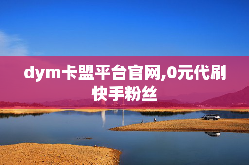 dym卡盟平台官网,0元代刷快手粉丝