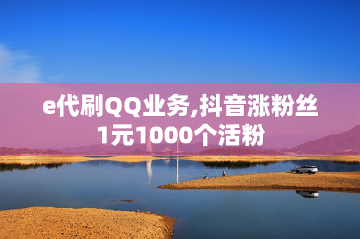 e代刷QQ业务,抖音涨粉丝1元1000个活粉