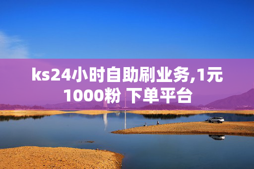 ks24小时自助刷业务,1元1000粉 下单平台