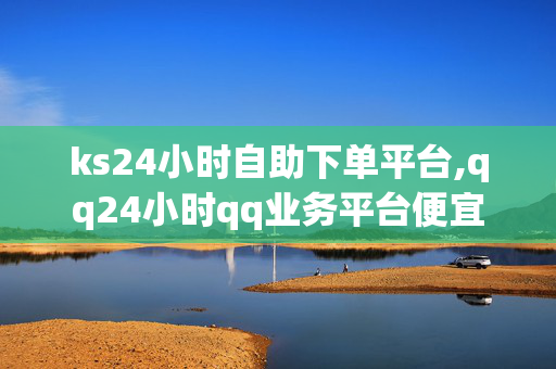 ks24小时自助下单平台,qq24小时qq业务平台便宜