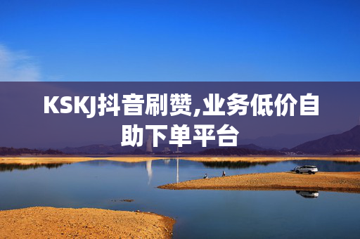 KSKJ抖音刷赞,业务低价自助下单平台