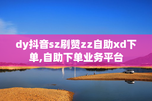 dy抖音sz刷赞zz自助xd下单,自助下单业务平台