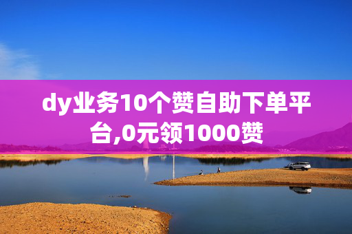 dy业务10个赞自助下单平台,0元领1000赞