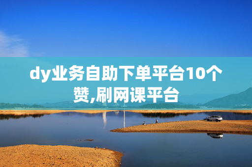 dy业务自助下单平台10个赞,刷网课平台