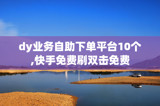 dy业务自助下单平台10个,快手免费刷双击免费